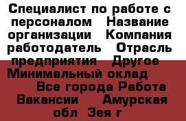 Специалист по работе с персоналом › Название организации ­ Компания-работодатель › Отрасль предприятия ­ Другое › Минимальный оклад ­ 18 000 - Все города Работа » Вакансии   . Амурская обл.,Зея г.